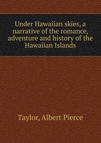 Under Hawaiian skies, a narrative of the romance, adventure and history of the Hawaiian Islands