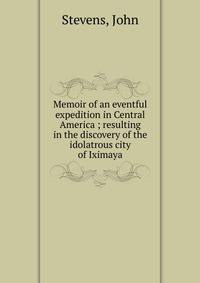 Memoir of an eventful expedition in Central America ; resulting in the discovery of the idolatrous city of Iximaya
