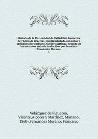 Historia de la Universidad de Valladolid, transcrita del "Libro de Bezerro", complementada con notas y ap?ndices por Mariano Alcocer Mart?nez. Seguida de los estatutos en lat?n traducidos por Francisco Fern?ndez Moreno