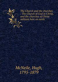 The Church and the churches : The Church of God in Christ, and the churches of Christ militant here on earth