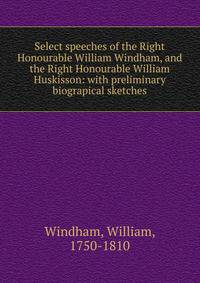 Select speeches of the Right Honourable William Windham, and the Right Honourable William Huskisson: with preliminary biograpical sketches