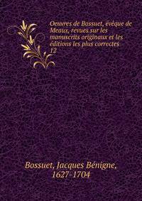 Oeuvres de Bossuet, vque de Meaux, revues sur les manuscrits originaux et les ditions les plus correctes. 12
