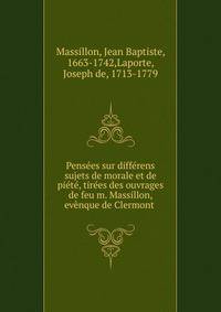 Pensees sur differens sujets de morale et de piete, tirees des ouvrages de feu m. Massillon, evenque de Clermont