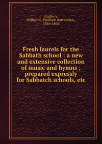 Fresh laurels for the Sabbath school : a new and extensive collection of music and hymns ; prepared expressly for Sabbatch schools, etc.
