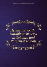 Hymns for youth : suitable to be used in Sabbath and Parochial schools