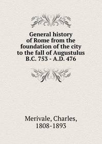 General history of Rome from the foundation of the city to the fall of Augustulus B.C. 753 - A.D. 476