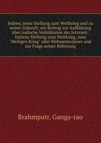 Indien; seine Stellung zum Weltkrieg und zu seiner Zukunft; ein Beitrag zur Aufkl?rung ?ber indische Verh?ltnisse der Jetztzeit: Indiens Stellung zum Weltkrieg, zum "Heiligen Krieg" aller Mohammedaner und zur Frage seiner Befreiung