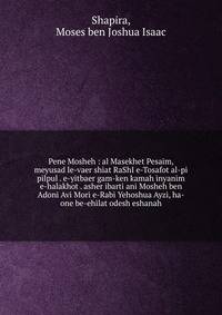 Pene Mosheh : al Masekhet Pesaim, meyusad le-vaer shiat RaShI e-Tosafot al-pi pilpul . e-yitbaer gam-ken kamah inyanim e-halakhot . asher ibarti ani Mosheh ben Adoni Avi Mori e-Rabi Yehoshua Ayzi, ha-one be-ehilat odesh eshanah