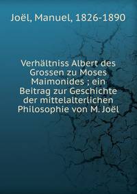 Verh?ltniss Albert des Grossen zu Moses Maimonides ; ein Beitrag zur Geschichte der mittelalterlichen Philosophie von M. Jo?l