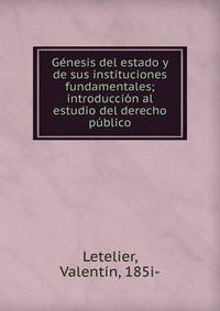 G?nesis del estado y de sus instituciones fundamentales; introducci?n al estudio del derecho p?blico
