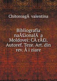 Bibliografia na??ional?? a Moldovei: C??r??i. Autoref. Teze. Art. din rev. ??i ziare