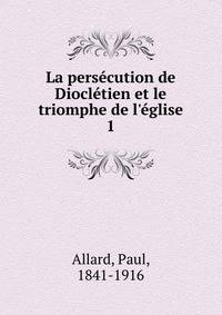 La pers?cution de Diocl?tien et le triomphe de l'?glise