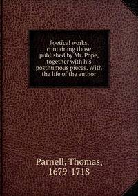 Poetical works, containing those published by Mr. Pope, together with his posthumous pieces. With the life of the author