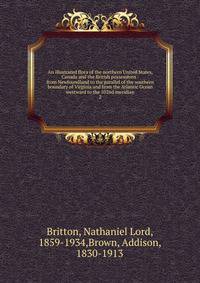 An illustrated flora of the northern United States, Canada and the British possessions : from Newfoundland to the parallel of the southern boundary of Virginia and from the Atlantic Ocean westward to the 102nd meridian. 2