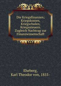 Die Kriegsfinanzen; Kriegskosten, Kriegschulen, Kriegssteuern. Zugleich Nachtrag zur Finanzwissenschaft