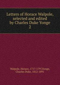 Letters of Horace Walpole, selected and edited by Charles Duke Yonge. 2
