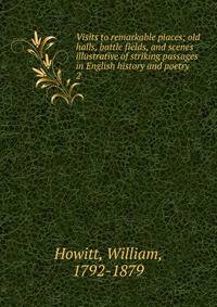 Visits to remarkable places; old halls, battle fields, and scenes illustrative of striking passages in English history and poetry. 2