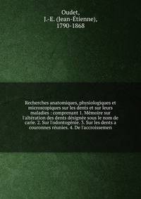 Recherches anatomiques, physiologiques et microscopiques sur les dents et sur leurs maladies : comprenant 1. M?moire sur l'alt?ration des dents d?sign?e sous le nom de carie. 2. Sur l'odontog?nie. 3. Sur les dents a couronnes r?unies. 4. De l'accrois