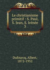Le christianisme primitif : S. Paul, S. Jean, S. Irne. 3