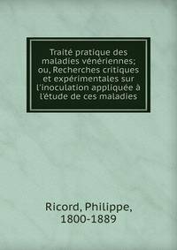 Trait? pratique des maladies v?n?riennes; ou, Recherches critiques et exp?rimentales sur l'inoculation appliqu?e ? l'?tude de ces maladies