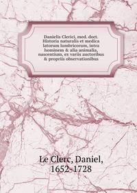 Danielis Clerici, med. doct. Historia naturalis et medica latorum lumbricorum, intra hominem &amp; alia animalia, nascentium, ex variis auctoribus &amp; propriis observationibus