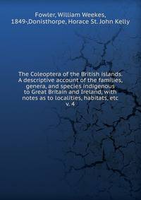 The Coleoptera of the British islands. A descriptive account of the families, genera, and species indigenous to Great Britain and Ireland, with notes as to localities, habitats, etc. v. 4