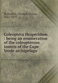 Coleoptera Hesperidum : being an enumeration of the coleopterous insects of the Cape Verde archipelago