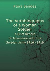 The Autobiography of a Woman Soldier. A Brief Record of Adventure with the Serbian Army 1916 - 1919