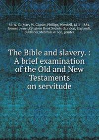 The Bible and slavery. : A brief examination of the Old and New Testaments on servitude