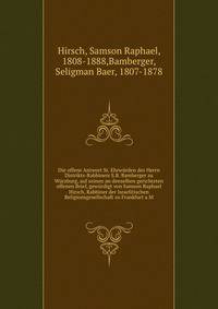 Die offene Antwort Sr. Ehrwurden des Herrn Distrikts-Rabbiners S.B. Bamberger zu Wurzburg, auf seinen an denselben gerichteten offenen Brief, gewurdigt von Samson Raphael Hirsch, Rabbiner der Israelitischen Religionsgesellschaft zu Frankfurt a.M