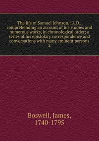 The life of Samuel Johnson, LL.D., comprehending an account of his studies and numerous works, in chronological order; a series of his epistolary correspondence and conversations with many eminent persons. 2