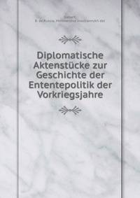 Diplomatische Aktenstucke zur Geschichte der Ententepolitik der Vorkriegsjahre