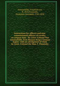 Instructions for officers and non-commissioned officers of cavalry, on outpost duty / By Lieut.-Colonel Von Arentschildt, First Hussars King's German legion: with an abridgment of them by Lieut.-Colonel the Hon. F. Ponsonby