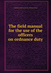 The field manual for the use of the officers on ordnance duty