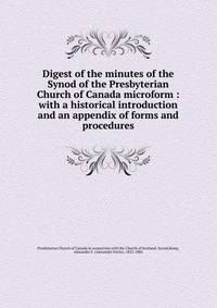 Digest of the minutes of the Synod of the Presbyterian Church of Canada microform : with a historical introduction and an appendix of forms and procedures