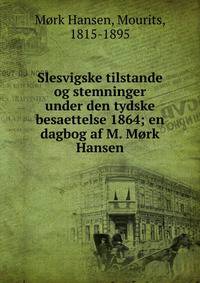 Slesvigske tilstande og stemninger under den tydske besaettelse 1864; en dagbog af M. M?rk Hansen