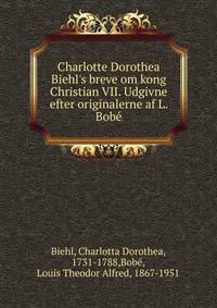 Charlotte Dorothea Biehl's breve om kong Christian VII. Udgivne efter originalerne af L. Bob?