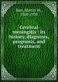 Cerebral meningitis : its history, diagnosis, prognosis, and treatment