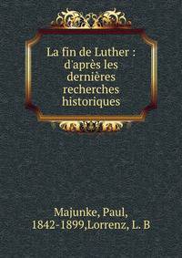 La fin de Luther : d'apr?s les derni?res recherches historiques