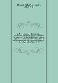 Le droit paroissial : ?tant une ?tude historique et l?gale de la paroisse catholique, de sa cr?ation, de son gouvernement et de ses biens et un commentaire raisonn? du titre IX des statuts refondus de la Province de Qu?bec, "Du culte religieux" avec