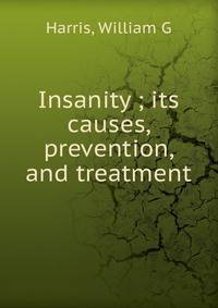 Insanity ; its causes, prevention, and treatment