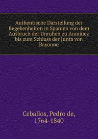 Authentische Darstellung der Begebenheiten in Spanien von dem Ausbruch der Unruhen zu Aranjuez bis zum Schluss der Junta von Bayonne