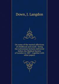 On some of the mental affections of childhood and youth : being the Lettsomian lectures delivered before the Medical Society of London in 1887 : together with other papers