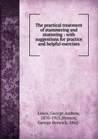 The practical treatment of stammering and stuttering : with suggestions for practice and helpful exercises