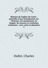 Histoire de l'?glise de Cor?e : pr?c?d?e d'une introduction sur l'histoire, les institutions, la langue, les moeurs et coutumes cor?ennes : avec carte et planches