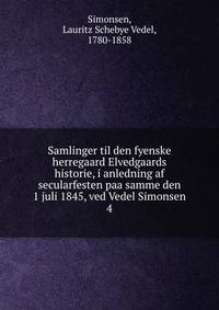 Samlinger til den fyenske herregaard Elvedgaards historie, i anledning af secularfesten paa samme den 1 juli 1845, ved Vedel Simonsen. 4