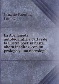 La Avellaneda, autobiograf?a y cartas de la ilustre poetisa hasta ahora in?ditas; con un pr?logo y una necrolog?a