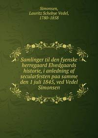 Samlinger til den fyenske herregaard Elvedgaards historie, i anledning af secularfesten paa samme den 1 juli 1845, ved Vedel Simonsen