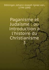 Paganisme et Juda?sme : ou introduction a l'histoire du Christianisme