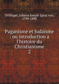 Paganisme et Juda?sme : ou introduction a l'histoire du Christianisme